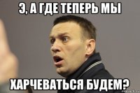 э, а где теперь мы харчеваться будем?