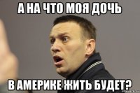 а на что моя дочь в америке жить будет?