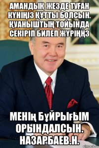 амандыҚ жезде туҒан кҮніҢіз ҚҰтты болсын. ҚуаныштыҢ тойында секіріп билеп жҮріҢҢз менің бұйрығым орындалсын. назарбаев.н.