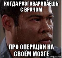 когда разговариваешь с врачом про операции на своём мозге