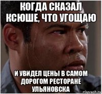 когда сказал ксюше, что угощаю и увидел цены в самом дорогом ресторане ульяновска