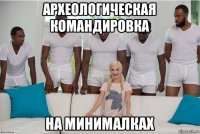 археологическая командировка на минималках