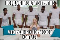 когда сказала в группе что родных тормозов хватает