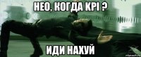нео, когда kpi ? иди нахуй