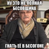 ну это же полная бесовщина гнать её в бесогоне