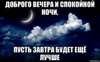 доброго вечера и спокойной ночи, пусть завтра будет ещё лучше