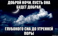 доброй ночи, пусть она будет добрая, глубокого сна до утренней поры