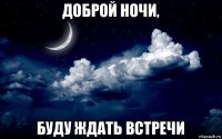 доброй ночи, буду ждать встречи