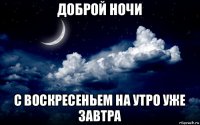 доброй ночи с воскресеньем на утро уже завтра