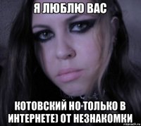 я люблю вас котовский но только в интернете) от незнакомки