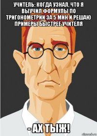 учитель: когда узнал, что я выучил формулы по тригонометрии за 5 мин и решаю примеры быстрее учителя - ах тыж!