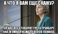 а что я вам еще скажу? за нас всех говорит грета трунберг она ж умная не мало веков пожила.