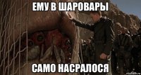 ему в шаровары само насралося