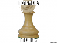 пельмень пешка