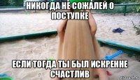 никогда не сожалей о поступке если тогда ты был искренне счастлив