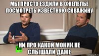 мы просто ездили в ожепелье посмотреть известную скважину ни про какой мокик не слышали даже