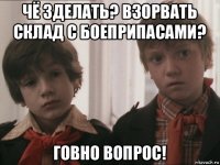 чё зделать? взорвать склад с боеприпасами? говно вопрос!