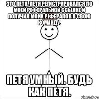 это петя. петя регистрировался по моей реферальной ссылке и получил моих рефералов в свою команду. петя умный. будь как петя.