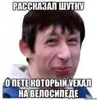 рассказал шутку о пете который уехал на велосипеде
