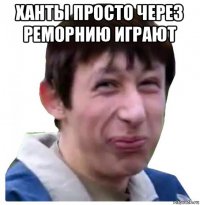 ханты просто через реморнию играют 