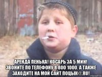  аренда пенька! косарь за 5 мин! звоните по телефону 8 800 1000. а также заходите на мой сайт поцык@.ru!