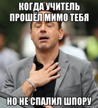 когда учитель прошёл мимо тебя но не спалил шпору