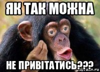 як так можна не привітатись???