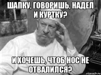 шапку, говоришь, надел и куртку? и хочешь, чтоб нос не отвалился?
