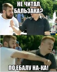 не читал бальзака? по ебалу на-ка!