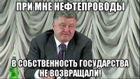 при мне нефтепроводы в собственность государства не возвращали!