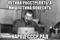 путина расстрелять ,а мишустина повесить народ ссср рад
