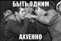 быть одним ахуенно