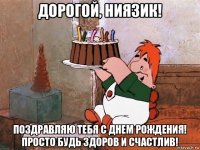 дорогой, ниязик! поздравляю тебя с днем рождения! просто будь здоров и счастлив!