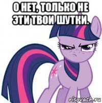 о нет, только не эти твои шутки. 