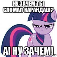 ну зачем ты сломал карандаш? а! ну зачем!