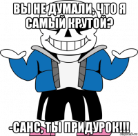 вы не думали, что я самый крутой? -санс, ты придурок!!!
