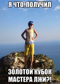 я что, получил золотой кубок мастера лжи?!