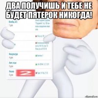 два получишь и тебе не будет пятерок никогда! 