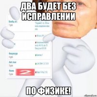 два будет без исправлении по физике!