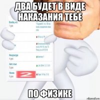 два будет в виде наказания тебе по физике