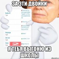 за эти двойки я тебя выгоню из школы