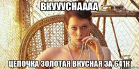 вкуууснаааа цепочка золотая вкусная за 641к
