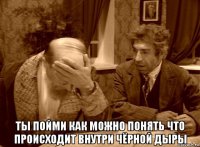  ты пойми как можно понять что происходит внутри чёрной дыры