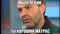 марк левин ты хороший матрас