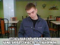 отсасывай сильней женечка хамаганова, сейчас я тебя накормлю
