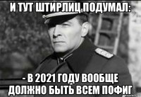 и тут штирлиц подумал: - в 2021 году вообще должно быть всем пофиг