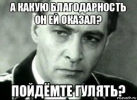 а какую благодарность он ей оказал? пойдёмте гулять?