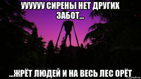 уууууу сирены нет других забот... ...жрёт людей и на весь лес орёт