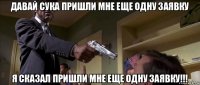 давай сука пришли мне еще одну заявку я сказал пришли мне еще одну заявку!!!