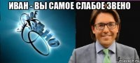 иван - вы самое слабое звено 